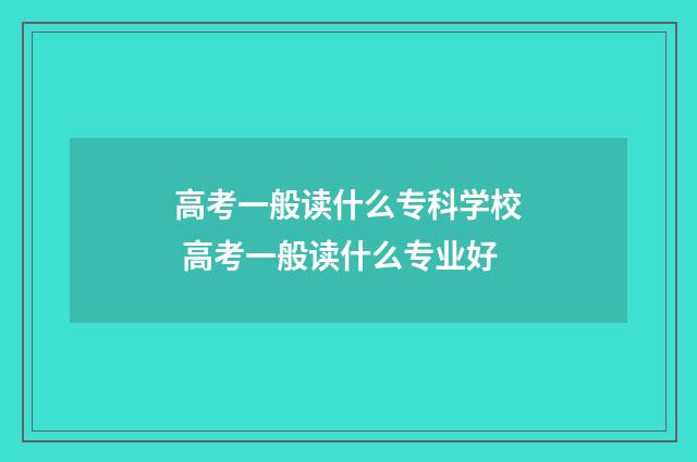高考一般读什么专科学校 高考一般读什么专业好