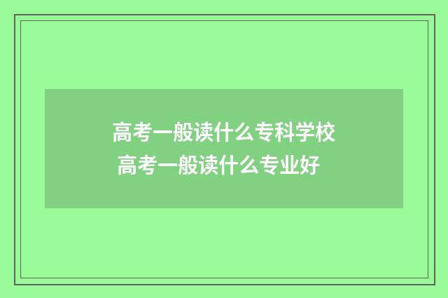 高考一般读什么专科学校 高考一般读什么专业好
