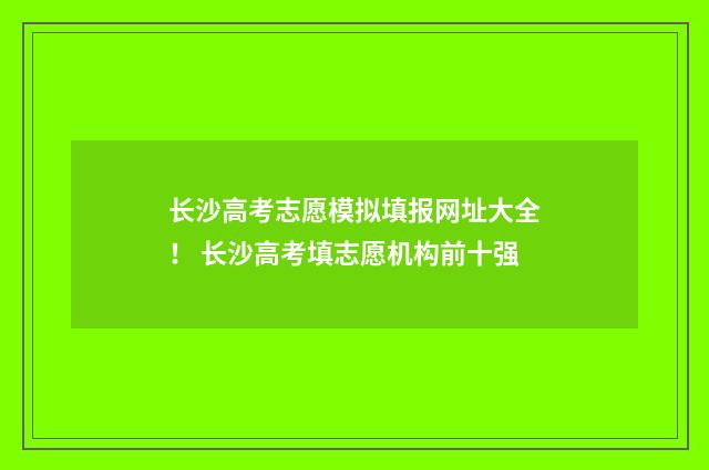 长沙高考志愿模拟填报网址大全！ 长沙高考填志愿机构前十强