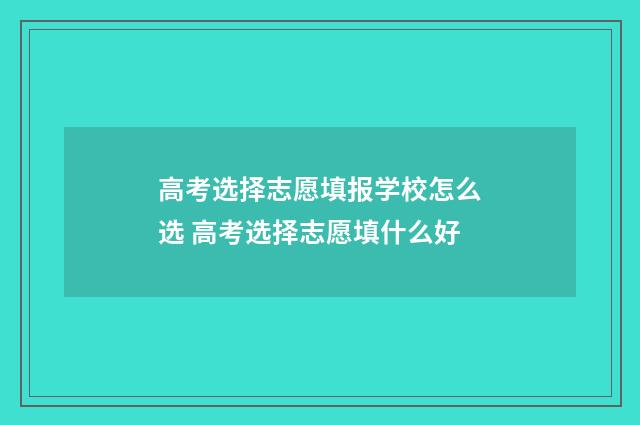 高考选择志愿填报学校怎么选 高考选择志愿填什么好