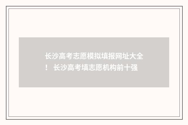 长沙高考志愿模拟填报网址大全！ 长沙高考填志愿机构前十强