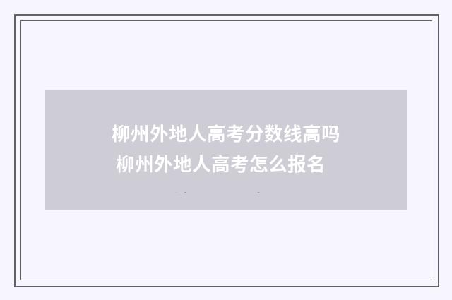 柳州外地人高考分数线高吗 柳州外地人高考怎么报名