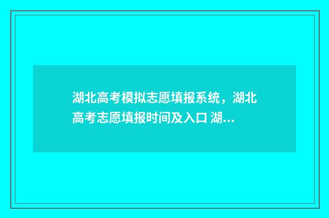 湖北高考模拟志愿填报系统，湖北高考志愿填报时间及入口 湖北高考模拟志愿填报怎么填