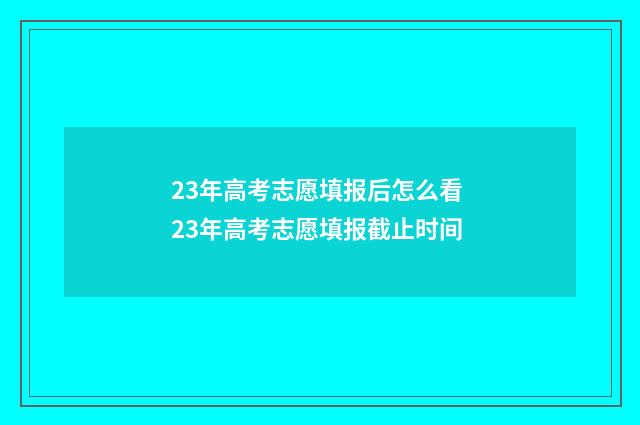 23年高考志愿填报后怎么看 23年高考志愿填报截止时间