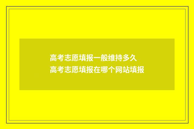 高考志愿填报一般维持多久 高考志愿填报在哪个网站填报