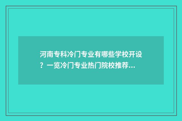 河南专科冷门专业有哪些学校开设？一览冷门专业热门院校推荐 河南专科热门专业