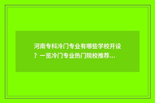 河南专科冷门专业有哪些学校开设？一览冷门专业热门院校推荐 河南专科热门专业