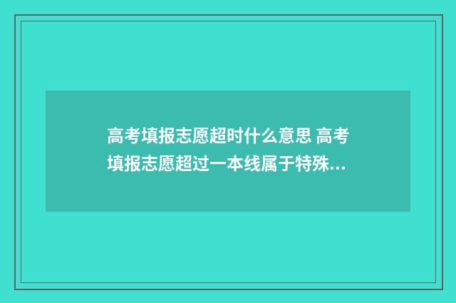 高考填报志愿超时什么意思 高考填报志愿超过一本线属于特殊类吗