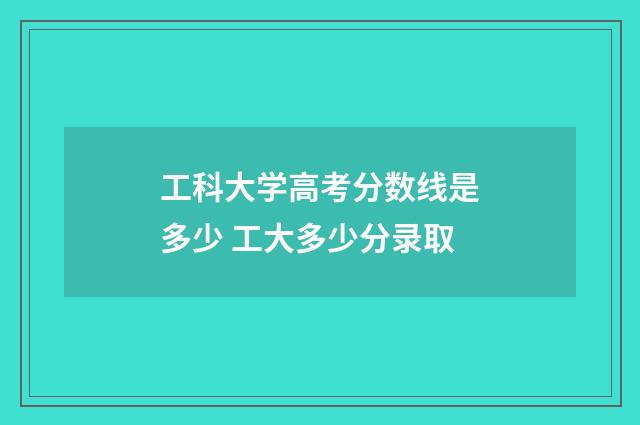 工科大学高考分数线是多少 工大多少分录取