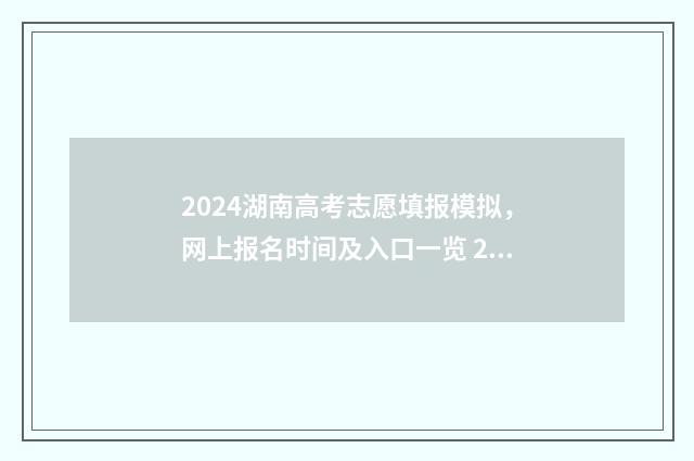2024湖南高考志愿填报模拟，网上报名时间及入口一览 2024湖南高考志愿填报指南