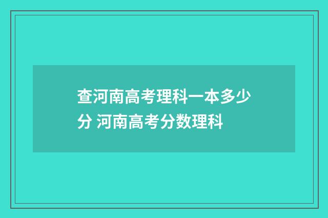 查河南高考理科一本多少分 河南高考分数理科