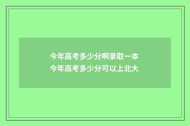 今年高考多少分啊录取一本 今年高考多少分可以上北大
