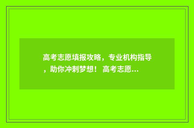 高考志愿填报攻略，专业机构指导，助你冲刺梦想！ 高考志愿填报攻略重庆