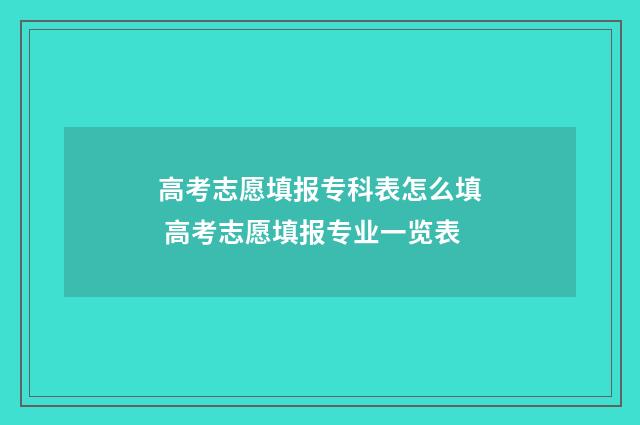 高考志愿填报专科表怎么填 高考志愿填报专业一览表