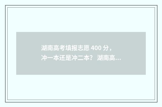 湖南高考填报志愿 400 分，冲一本还是冲二本？ 湖南高考填报志愿网站入口