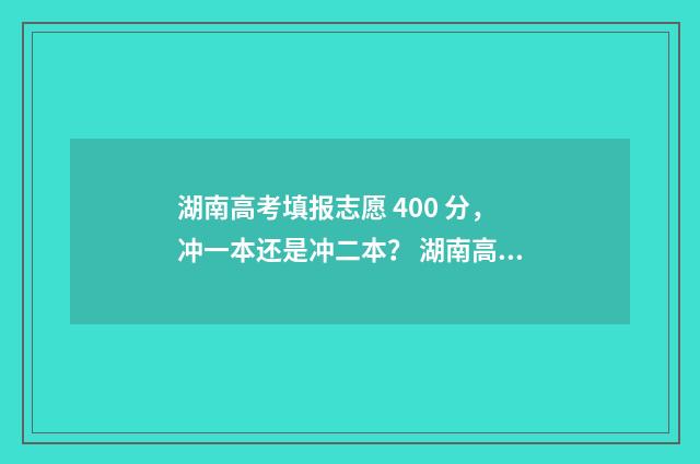 湖南高考填报志愿 400 分，冲一本还是冲二本？ 湖南高考填报志愿网站入口