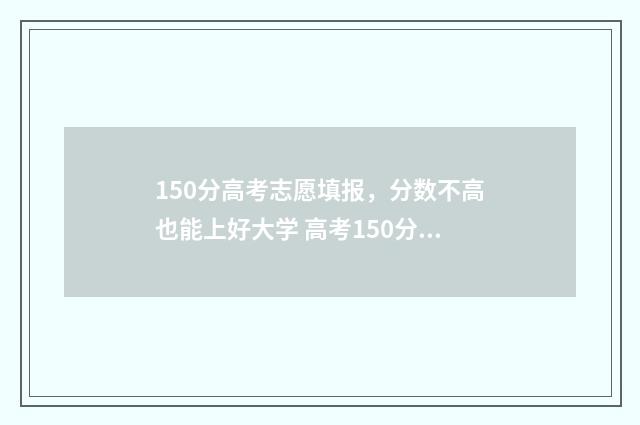 150分高考志愿填报，分数不高也能上好大学 高考150分上什么学校