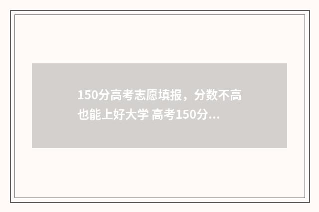 150分高考志愿填报，分数不高也能上好大学 高考150分上什么学校