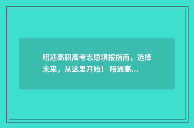 昭通高职高考志愿填报指南，选择未来，从这里开始！ 昭通高职专科学校