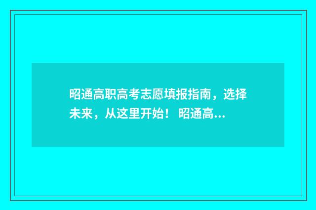 昭通高职高考志愿填报指南，选择未来，从这里开始！ 昭通高职专科学校