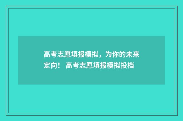 高考志愿填报模拟，为你的未来定向！ 高考志愿填报模拟投档
