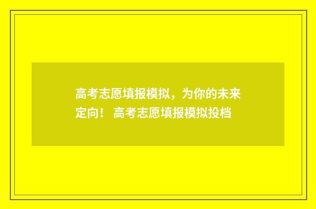 高考志愿填报模拟，为你的未来定向！ 高考志愿填报模拟投档