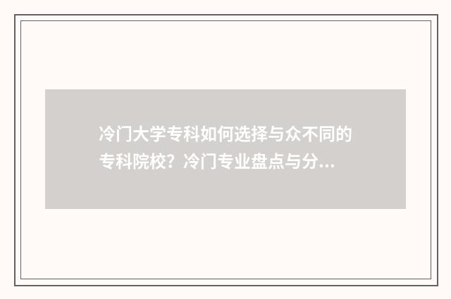 冷门大学专科如何选择与众不同的专科院校？冷门专业盘点与分析 专科冷门专业最新排名