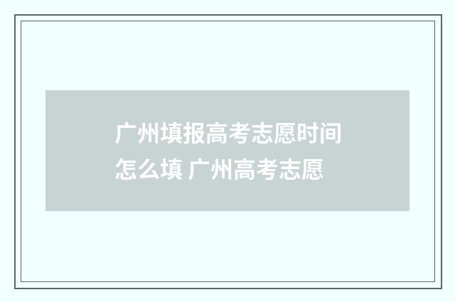 广州填报高考志愿时间怎么填 广州高考志愿