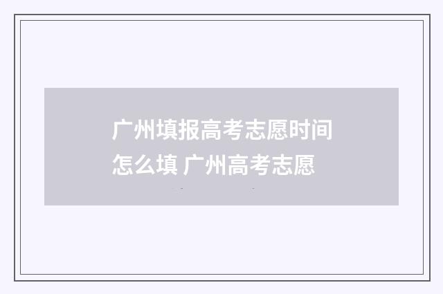 广州填报高考志愿时间怎么填 广州高考志愿