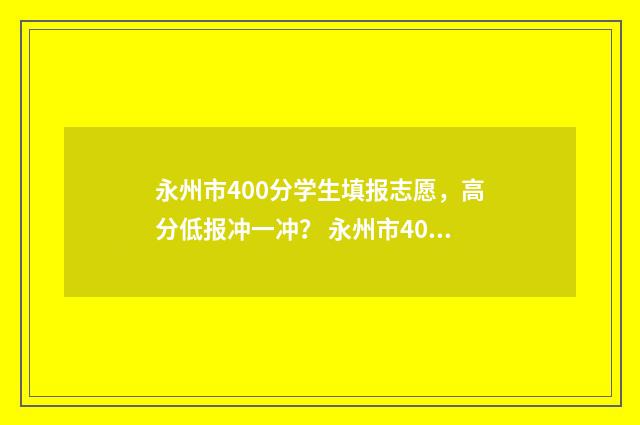 永州市400分学生填报志愿，高分低报冲一冲？ 永州市400分学生多少人