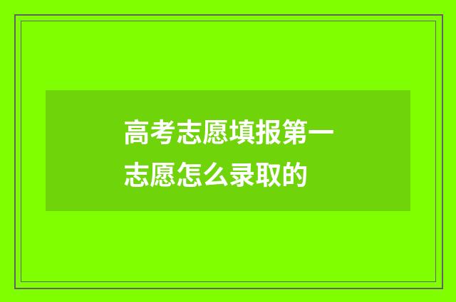 高考志愿填报第一志愿怎么录取的
