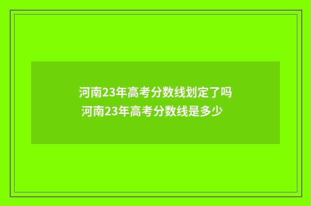 河南23年高考分数线划定了吗 河南23年高考分数线是多少