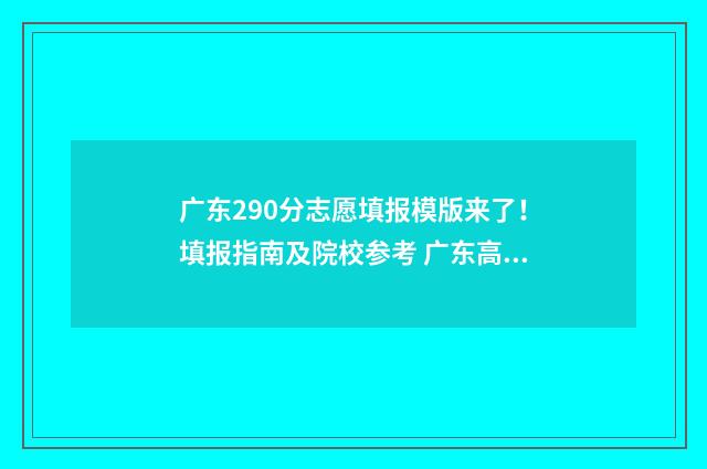广东290分志愿填报模版来了！填报指南及院校参考 广东高考分数290多能上什么大学?