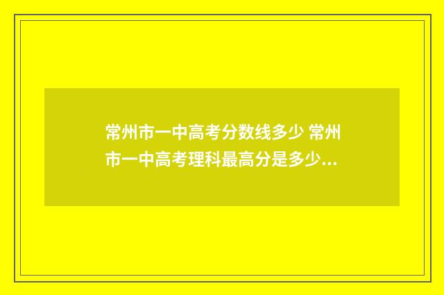 常州市一中高考分数线多少 常州市一中高考理科最高分是多少啊