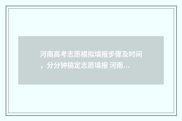 河南高考志愿模拟填报步骤及时间，分分钟搞定志愿填报 河南高考志愿模拟填报步骤