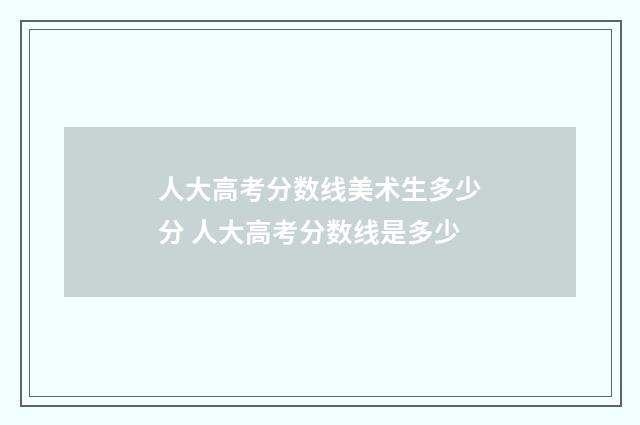 人大高考分数线美术生多少分 人大高考分数线是多少