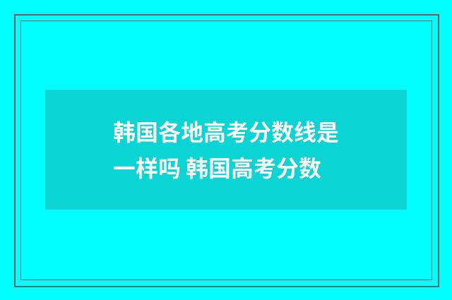 韩国各地高考分数线是一样吗 韩国高考分数