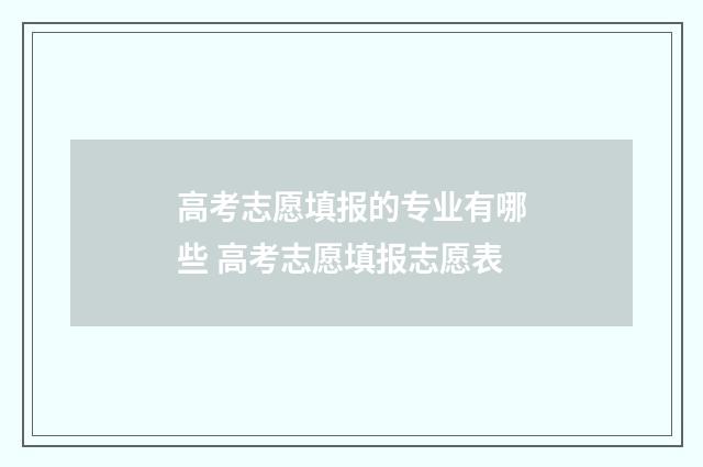 高考志愿填报的专业有哪些 高考志愿填报志愿表
