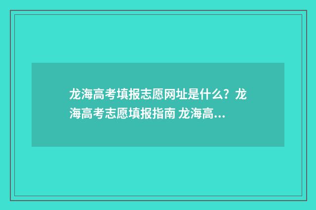 龙海高考填报志愿网址是什么？龙海高考志愿填报指南 龙海高考填报志愿流程