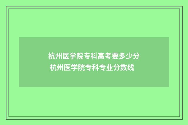杭州医学院专科高考要多少分 杭州医学院专科专业分数线