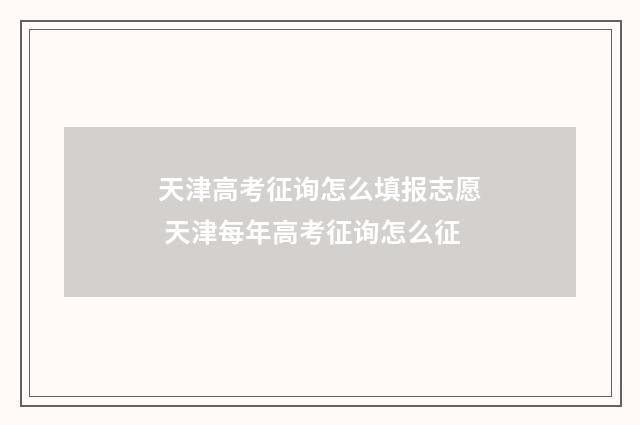 天津高考征询怎么填报志愿 天津每年高考征询怎么征