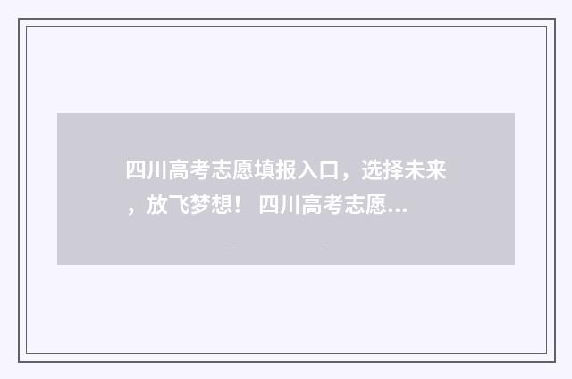 四川高考志愿填报入口，选择未来，放飞梦想！ 四川高考志愿填报可以填多少个志愿