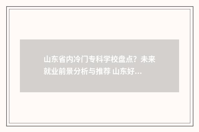 山东省内冷门专科学校盘点？未来就业前景分析与推荐 山东好专业