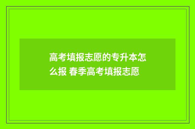 高考填报志愿的专升本怎么报 春季高考填报志愿