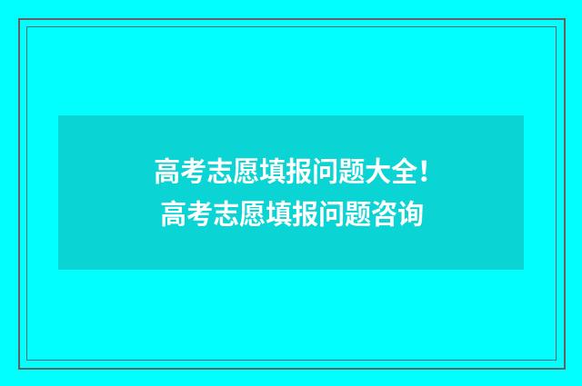 高考志愿填报问题大全！ 高考志愿填报问题咨询
