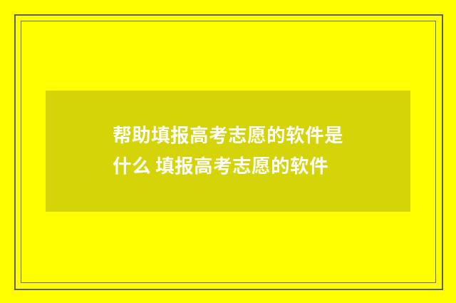 帮助填报高考志愿的软件是什么 填报高考志愿的软件