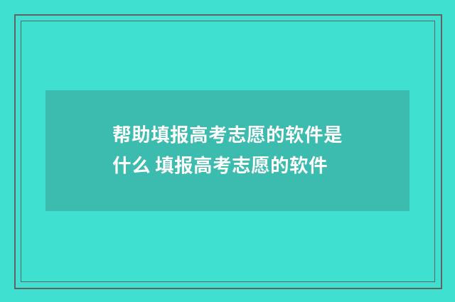 帮助填报高考志愿的软件是什么 填报高考志愿的软件