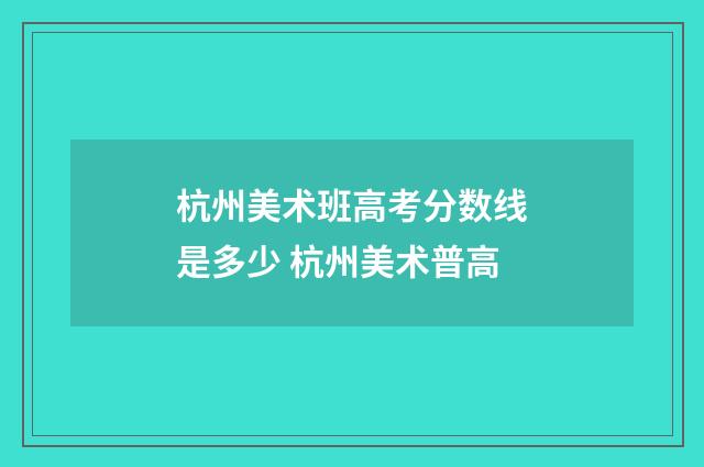 杭州美术班高考分数线是多少 杭州美术普高