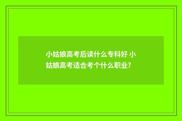 小姑娘高考后读什么专科好 小姑娘高考适合考个什么职业?