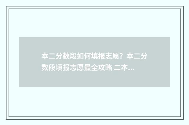 本二分数段如何填报志愿？本二分数段填报志愿最全攻略 二本分段表